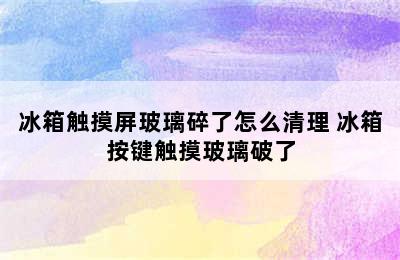 冰箱触摸屏玻璃碎了怎么清理 冰箱按键触摸玻璃破了